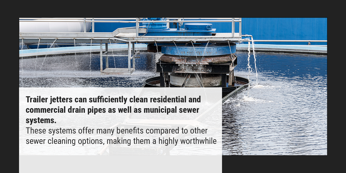 Trailer jetters can sufficiently clean residential and commercial drain pipes as well as municipal sewer systems